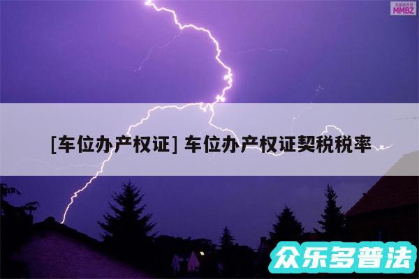 及车位办产权证 车位办产权证契税税率