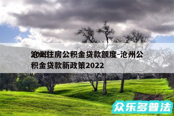 2024
沧州住房公积金贷款额度-沧州公积金贷款新政策2024