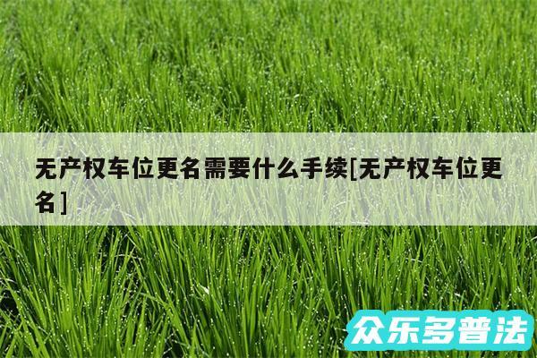 无产权车位更名需要什么手续及无产权车位更名