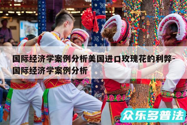 国际经济学案例分析美国进口玫瑰花的利弊-国际经济学案例分析