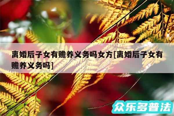 离婚后子女有赡养义务吗女方及离婚后子女有赡养义务吗