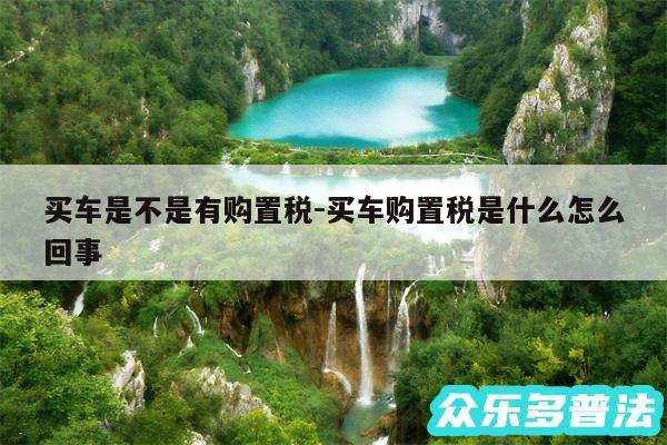 买车是不是有购置税-买车购置税是什么怎么回事