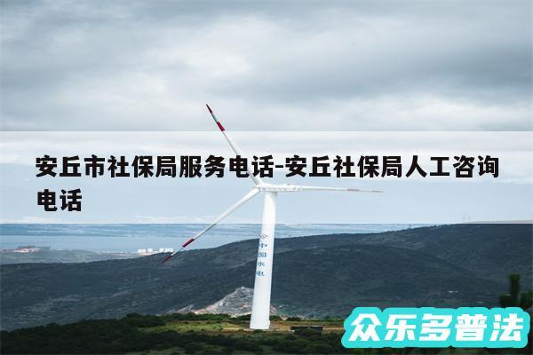 安丘市社保局服务电话-安丘社保局人工咨询电话
