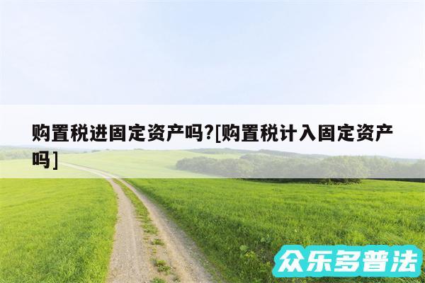 购置税进固定资产吗?及购置税计入固定资产吗