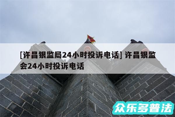 及许昌银监局24小时投诉电话 许昌银监会24小时投诉电话