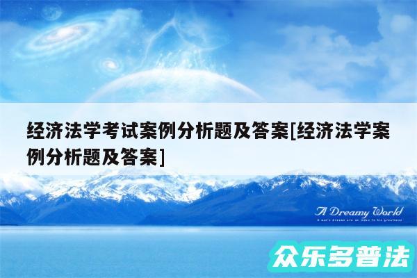 经济法学考试案例分析题及答案及经济法学案例分析题及答案