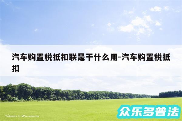 汽车购置税抵扣联是干什么用-汽车购置税抵扣