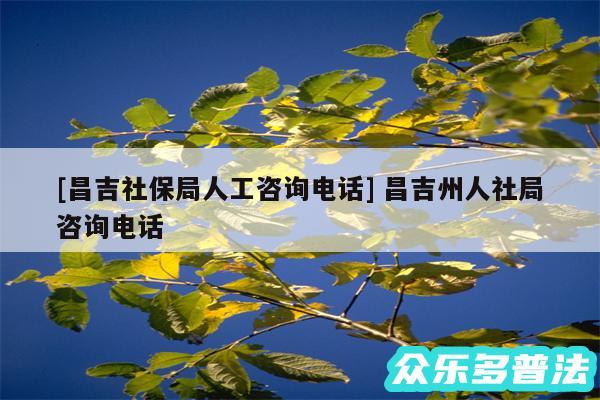 及昌吉社保局人工咨询电话 昌吉州人社局咨询电话