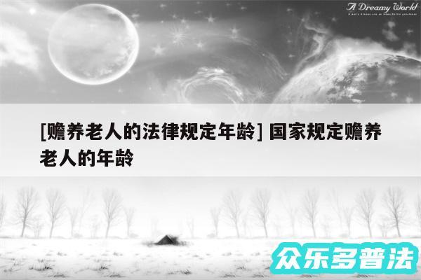 及赡养老人的法律规定年龄 国家规定赡养老人的年龄