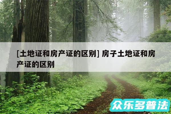 及土地证和房产证的区别 房子土地证和房产证的区别