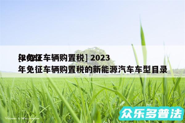 及2024
年免征车辆购置税 2024
年免征车辆购置税的新能源汽车车型目录