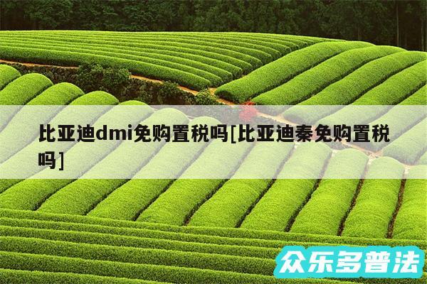 比亚迪dmi免购置税吗及比亚迪秦免购置税吗