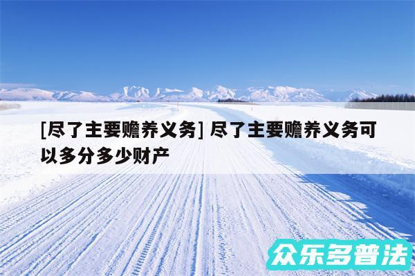 及尽了主要赡养义务 尽了主要赡养义务可以多分多少财产