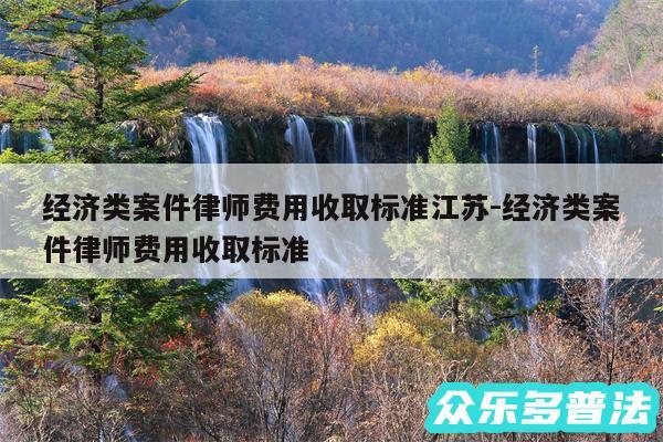 经济类案件律师费用收取标准江苏-经济类案件律师费用收取标准