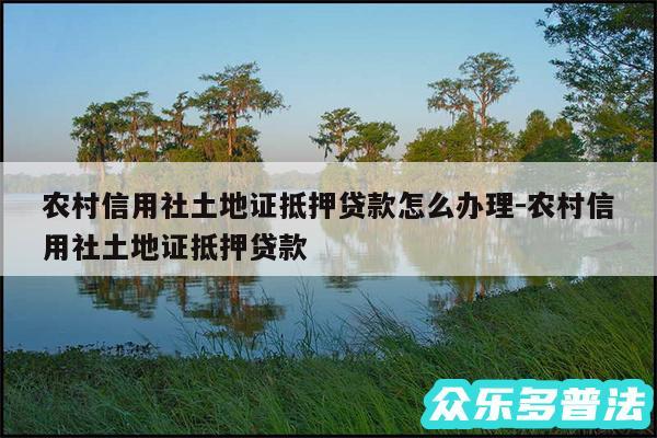 农村信用社土地证抵押贷款怎么办理-农村信用社土地证抵押贷款