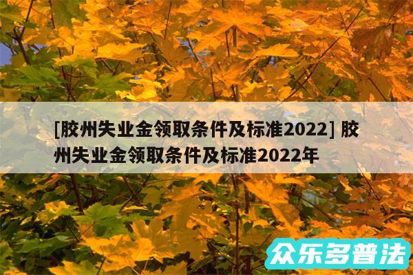 及胶州失业金领取条件及标准2024 胶州失业金领取条件及标准2024年