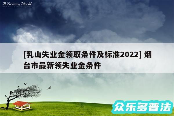 及乳山失业金领取条件及标准2024 烟台市最新领失业金条件