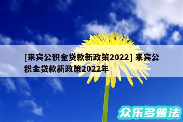 及来宾公积金贷款新政策2024 来宾公积金贷款新政策2024年