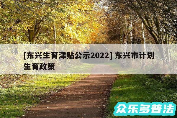 及东兴生育津贴公示2024 东兴市计划生育政策