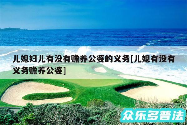 儿媳妇儿有没有赡养公婆的义务及儿媳有没有义务赡养公婆