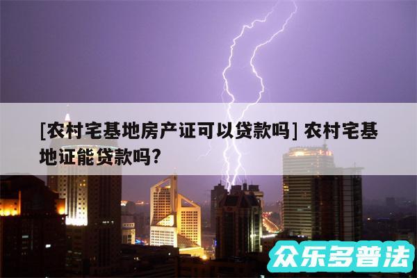 及农村宅基地房产证可以贷款吗 农村宅基地证能贷款吗?