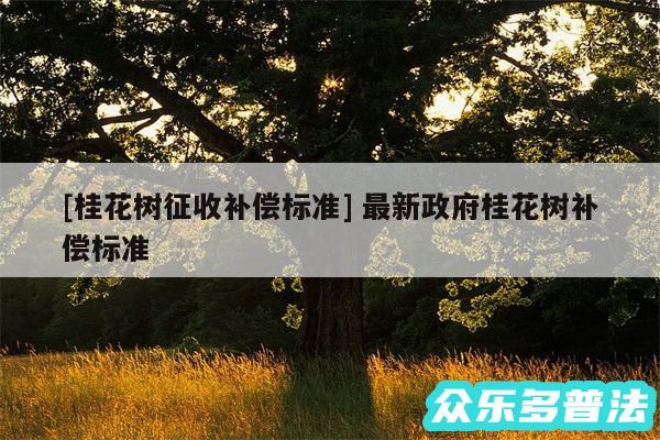 及桂花树征收补偿标准 最新政府桂花树补偿标准