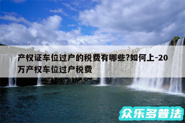 产权证车位过户的税费有哪些?如何上-20万产权车位过户税费