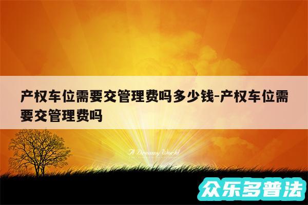 产权车位需要交管理费吗多少钱-产权车位需要交管理费吗