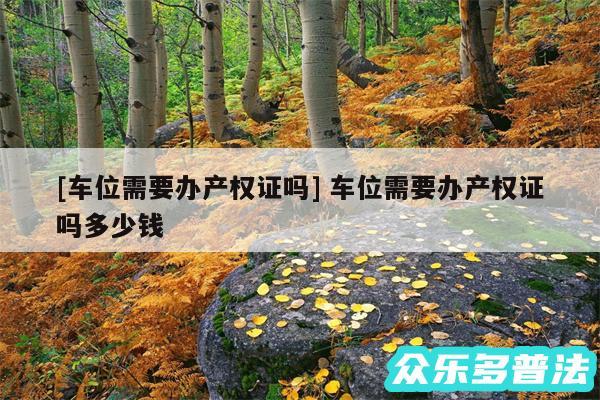 及车位需要办产权证吗 车位需要办产权证吗多少钱