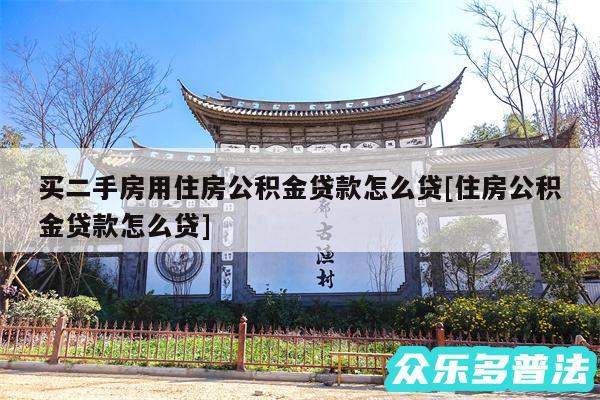 买二手房用住房公积金贷款怎么贷及住房公积金贷款怎么贷