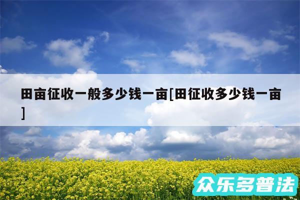 田亩征收一般多少钱一亩及田征收多少钱一亩