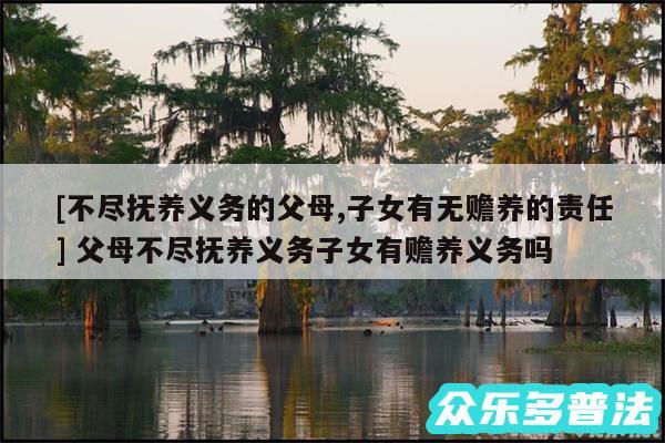 及不尽抚养义务的父母,子女有无赡养的责任 父母不尽抚养义务子女有赡养义务吗