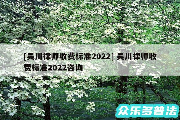 及吴川律师收费标准2024 吴川律师收费标准2024咨询