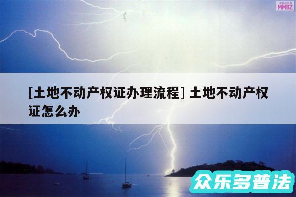 及土地不动产权证办理流程 土地不动产权证怎么办