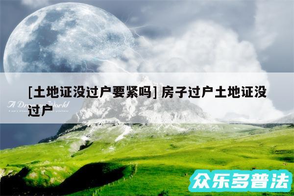 及土地证没过户要紧吗 房子过户土地证没过户