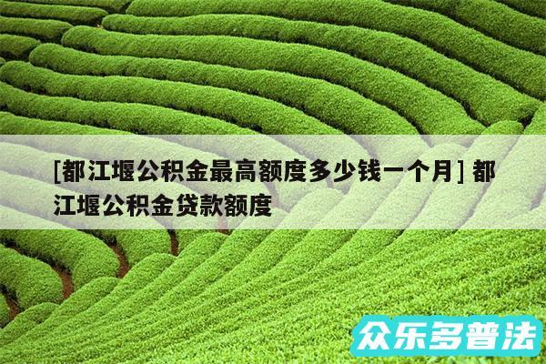 及都江堰公积金最高额度多少钱一个月 都江堰公积金贷款额度