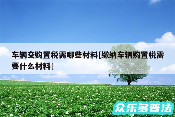 车辆交购置税需哪些材料及缴纳车辆购置税需要什么材料