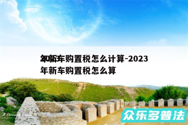 2024
年新车购置税怎么计算-2024
年新车购置税怎么算