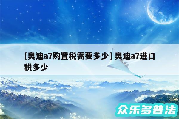 及奥迪a7购置税需要多少 奥迪a7进口税多少