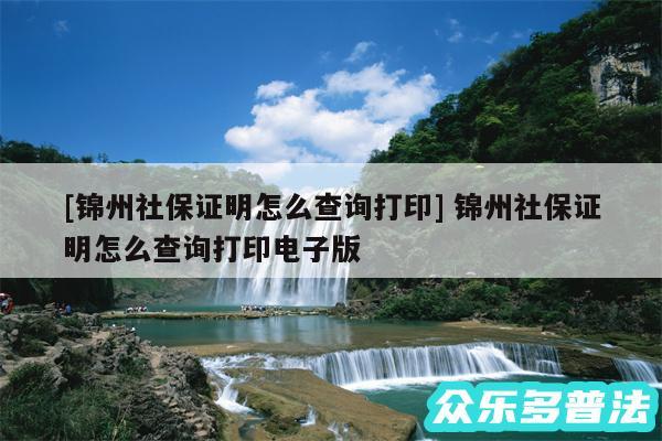 及锦州社保证明怎么查询打印 锦州社保证明怎么查询打印电子版