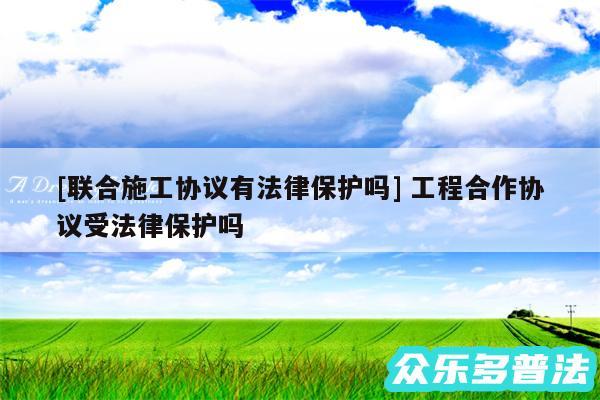 及联合施工协议有法律保护吗 工程合作协议受法律保护吗