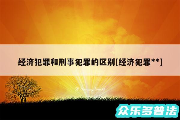 经济犯罪和刑事犯罪的区别及经济犯罪**