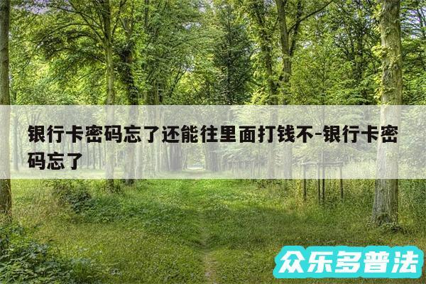 银行卡密码忘了还能往里面打钱不-银行卡密码忘了