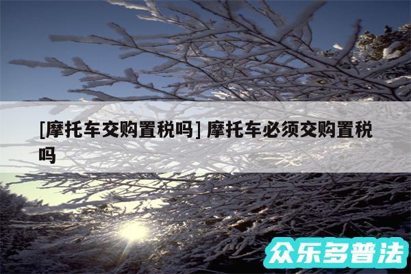 及摩托车交购置税吗 摩托车必须交购置税吗