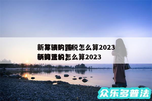 新车辆购置税怎么算2024
新算法的及车辆购置税怎么算2024
新算法的