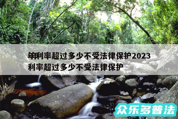 年利率超过多少不受法律保护2024
-年利率超过多少不受法律保护