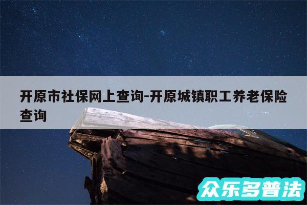 开原市社保网上查询-开原城镇职工养老保险查询