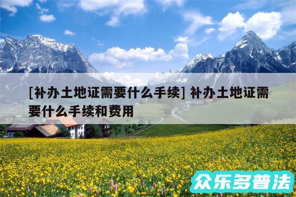 及补办土地证需要什么手续 补办土地证需要什么手续和费用