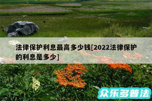 法律保护利息最高多少钱及2024法律保护的利息是多少