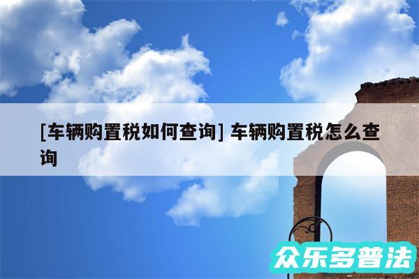 及车辆购置税如何查询 车辆购置税怎么查询